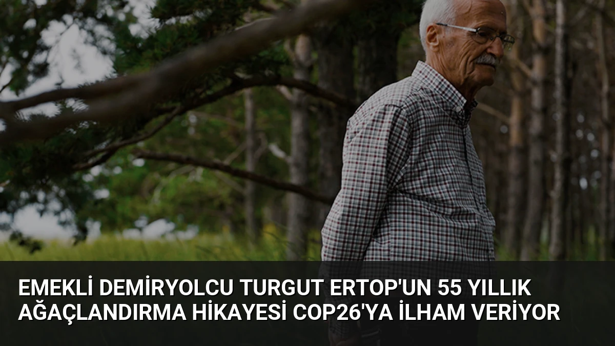 Emekli Demiryolcu Turgut Ertop’un 55 Yıllık Ağaçlandırma Hikayesi COP26’ya İlham Veriyor