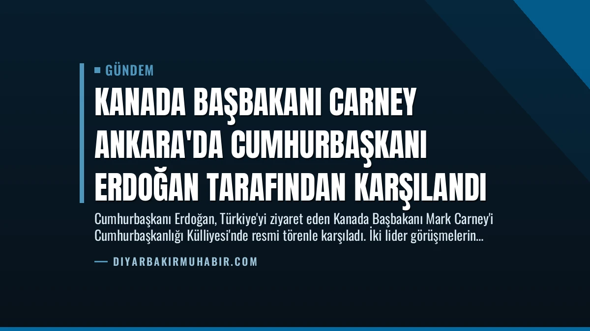 Kanada Başbakanı Carney Ankara’da Cumhurbaşkanı Erdoğan Tarafından Karşılandı
