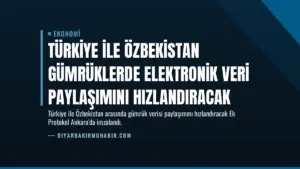Türkiye ile Özbekistan Gümrüklerde Elektronik Veri Paylaşımını Hızlandıracak